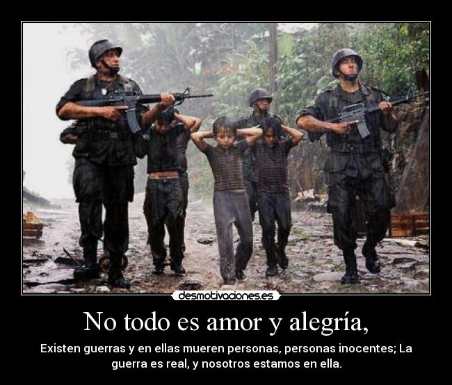 No todo es amor y alegría, - Existen guerras y en ellas mueren personas, personas inocentes; La
guerra es real, y nosotros estamos en ella.