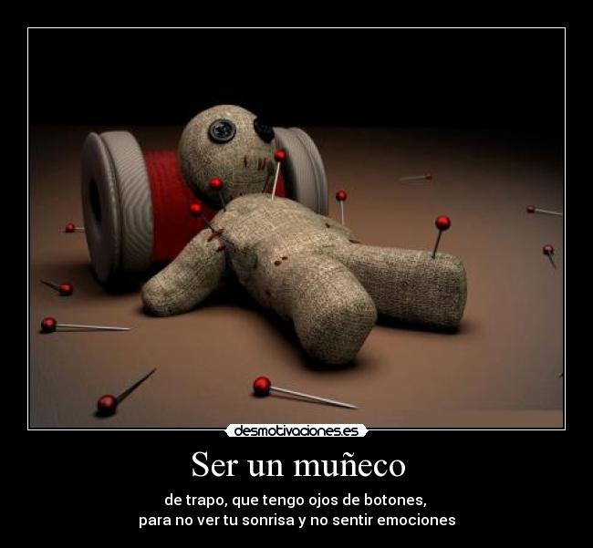 Ser un muñeco - de trapo, que tengo ojos de botones,
para no ver tu sonrisa y no sentir emociones