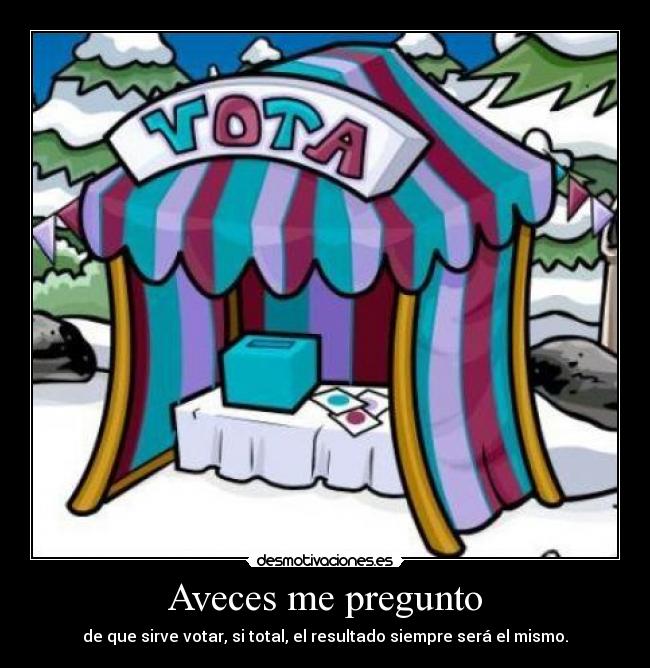 Aveces me pregunto - de que sirve votar, si total, el resultado siempre será el mismo.