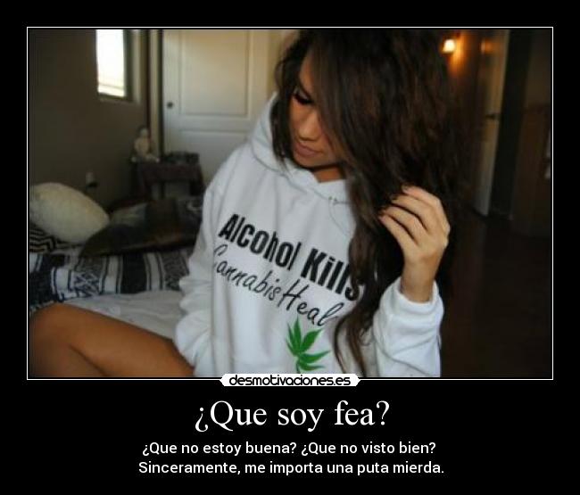 ¿Que soy fea? - ¿Que no estoy buena? ¿Que no visto bien?
Sinceramente, me importa una puta mierda.