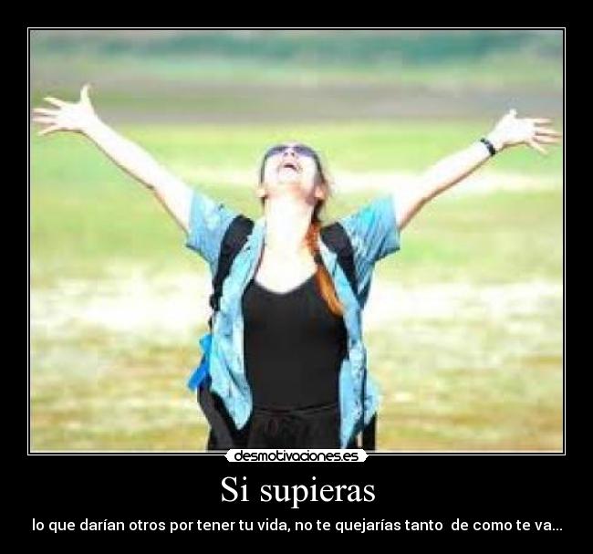 Si supieras - lo que darían otros por tener tu vida, no te quejarías tanto de como te va...