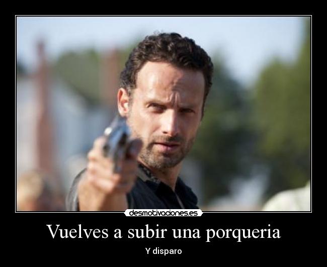 Vuelves a subir una porqueria - 