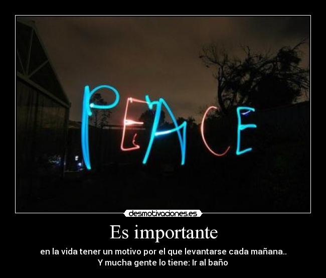 Es importante - en la vida tener un motivo por el que levantarse cada mañana..
Y mucha gente lo tiene: Ir al baño