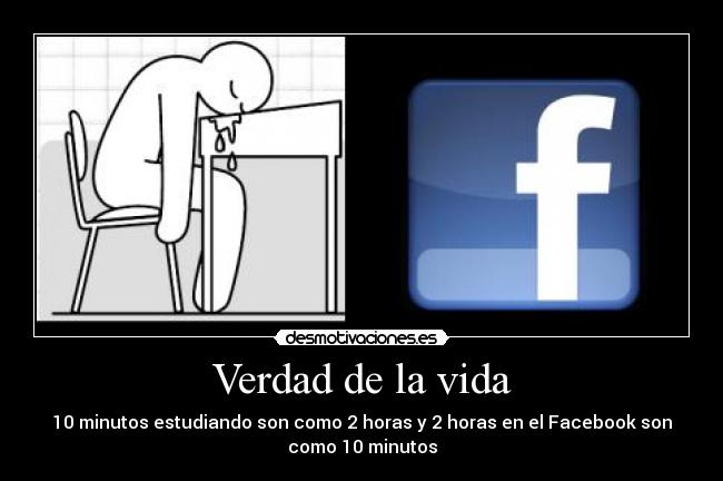 Verdad de la vida - 10 minutos estudiando son como 2 horas y 2 horas en el Facebook son
como 10 minutos