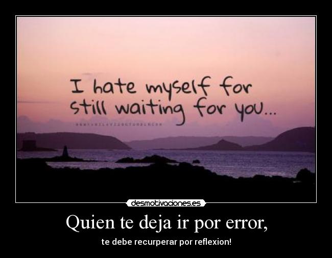 Quien te deja ir por error, - te debe recurperar por reflexion!