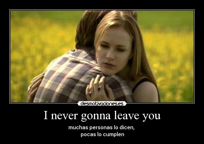 I never gonna leave you - muchas personas lo dicen,
pocas lo cumplen