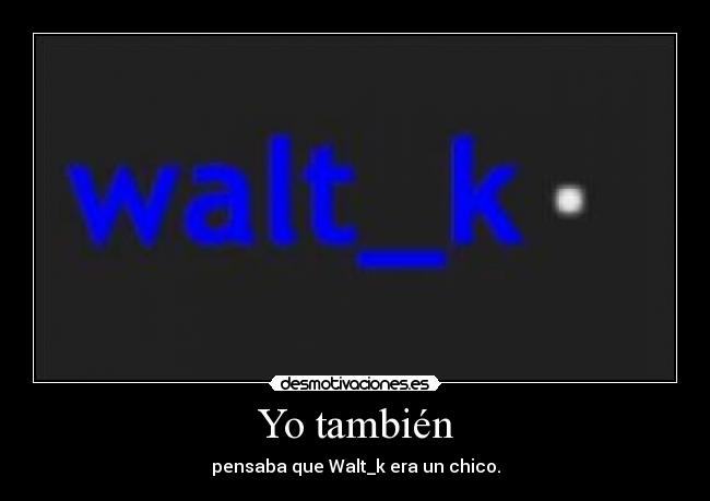 Yo también - pensaba que Walt_k era un chico.