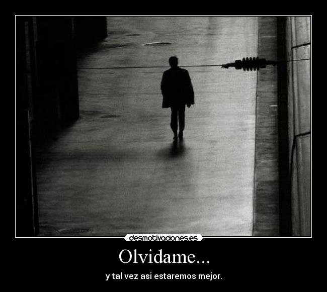 Olvidame... - y tal vez asi estaremos mejor.