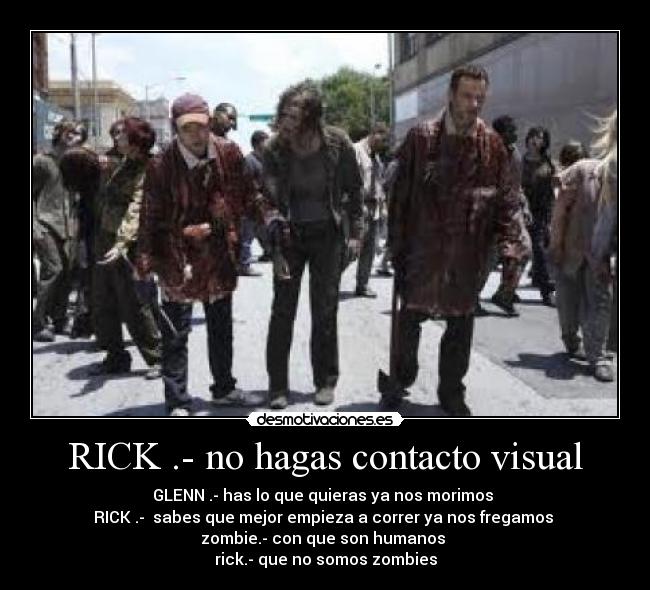 RICK .- no hagas contacto visual - GLENN .- has lo que quieras ya nos morimos 
RICK .-  sabes que mejor empieza a correr ya nos fregamos 
zombie.- con que son humanos 
rick.- que no somos zombies