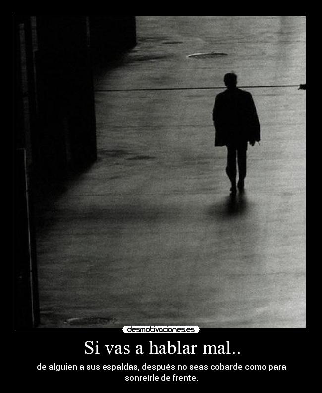Si vas a hablar mal.. - de alguien a sus espaldas, después no seas cobarde como para
sonreírle de frente.