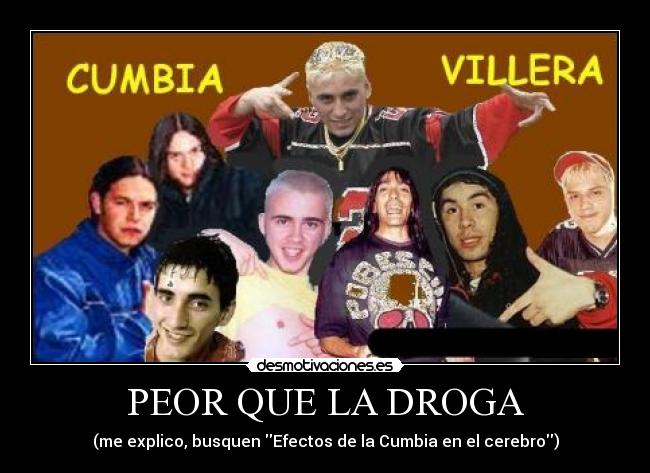 PEOR QUE LA DROGA - (me explico, busquen Efectos de la Cumbia en el cerebro)