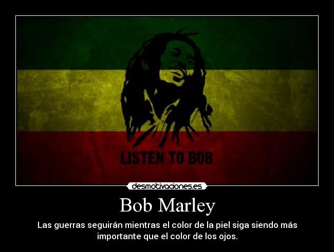 Bob Marley - Las guerras seguirán mientras el color de la piel siga siendo más
importante que el color de los ojos.