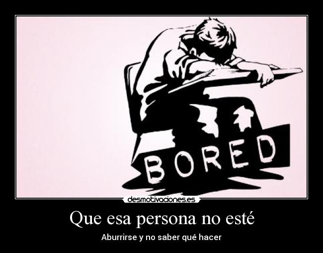 Que esa persona no esté - Aburrirse y no saber qué hacer