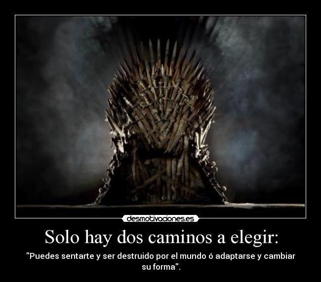 Solo hay dos caminos a elegir: - Puedes sentarte y ser destruido por el mundo ó adaptarse y cambiar su forma.