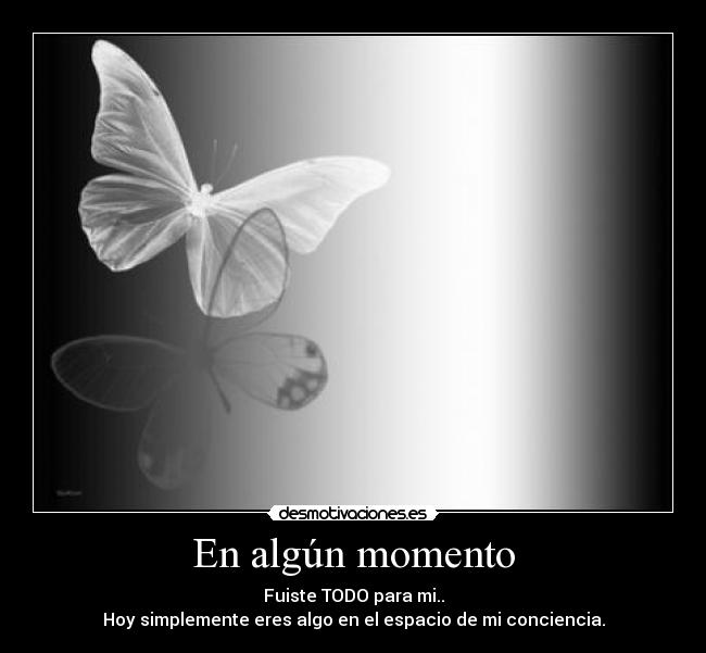 En algún momento - Fuiste TODO para mi..
Hoy simplemente eres algo en el espacio de mi conciencia.