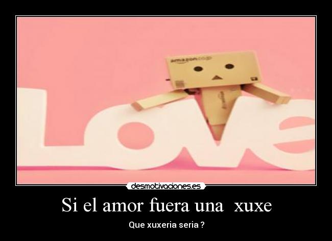 Si el amor fuera una xuxe - Que xuxeria seria ?