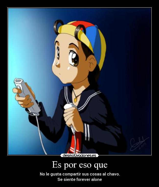 Es por eso que - No le gusta compartir sus cosas al chavo.
Se siente forever alone