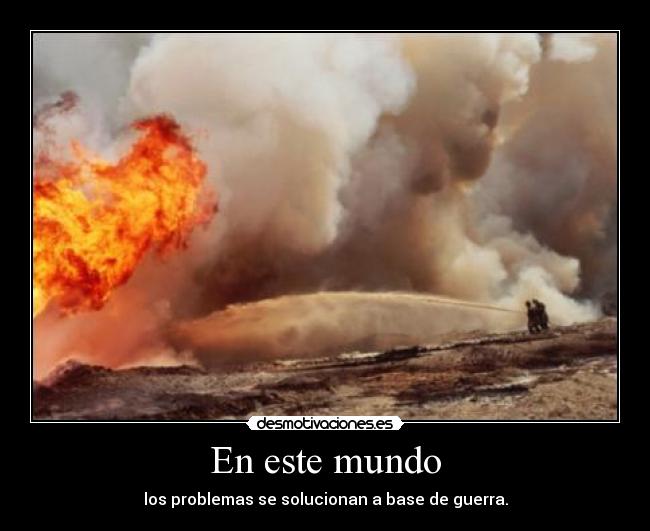 En este mundo - los problemas se solucionan a base de guerra.