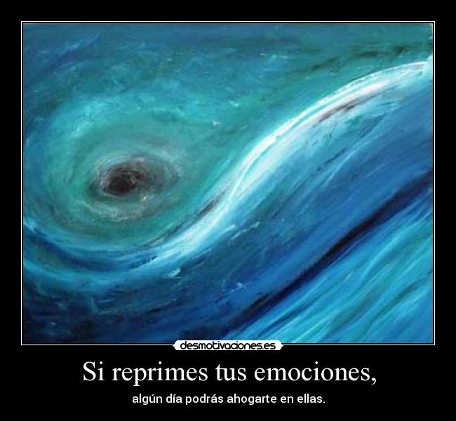 Si reprimes tus emociones, - algún día podrás ahogarte en ellas.