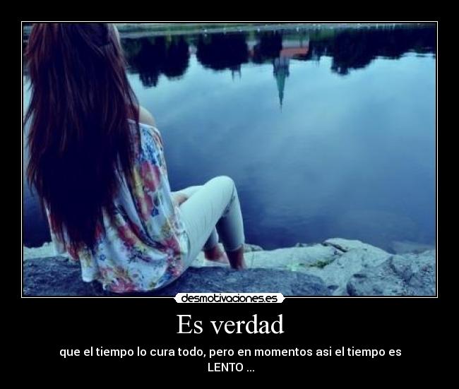 Es verdad - que el tiempo lo cura todo, pero en momentos asi el tiempo es
 LENTO ...