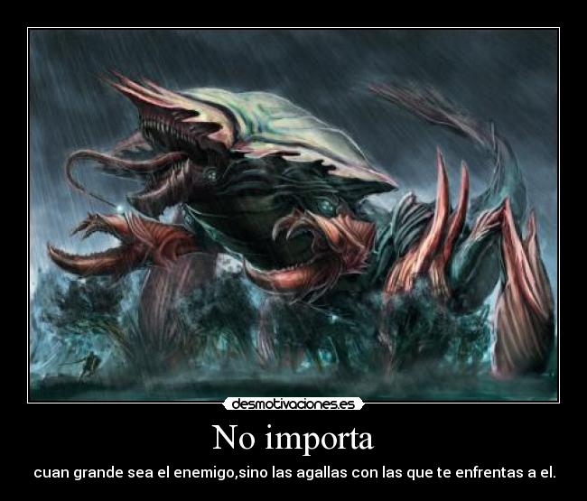 No importa - cuan grande sea el enemigo,sino las agallas con las que te enfrentas a el.