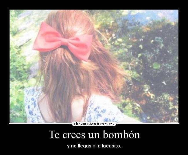 Te crees un bombón - y no llegas ni a lacasito.