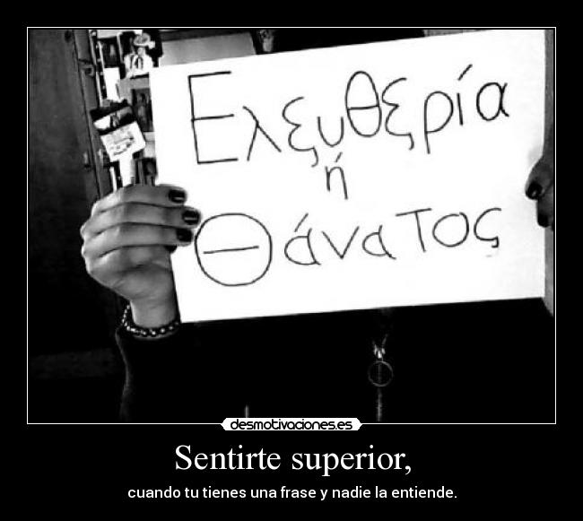 Sentirte superior, - cuando tu tienes una frase y nadie la entiende.