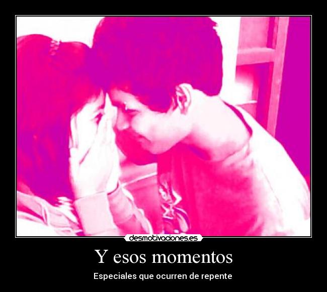 Y esos momentos - Especiales que ocurren de repente ♥