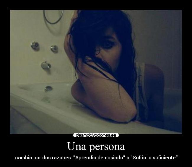 Una persona - cambia por dos razones: Aprendió demasiado o Sufrió lo suficiente