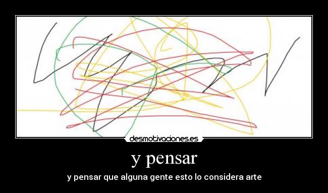 y pensar - y pensar que alguna gente esto lo considera arte