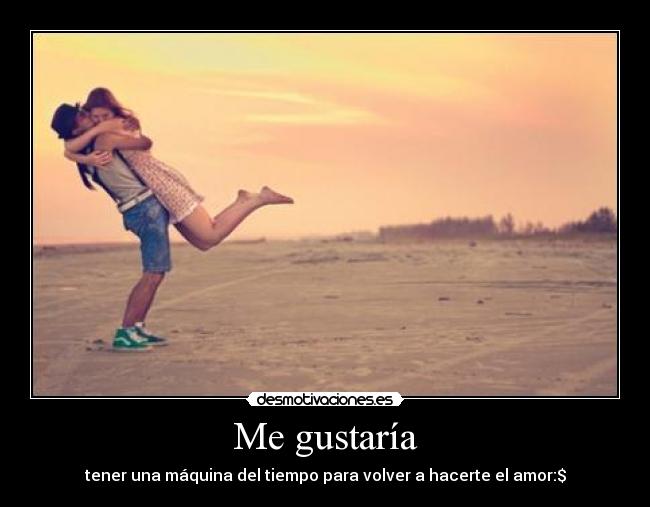 Me gustaría - tener una máquina del tiempo para volver a hacerte el amor:$