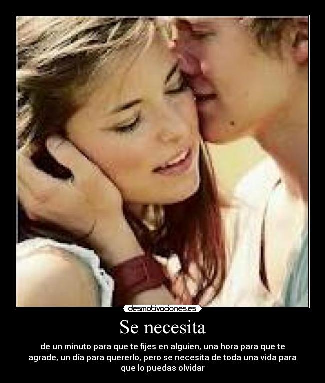 Se necesita - de un minuto para que te fijes en alguien, una hora para que te
agrade, un día para quererlo, pero se necesita de toda una vida para
que lo puedas olvidar