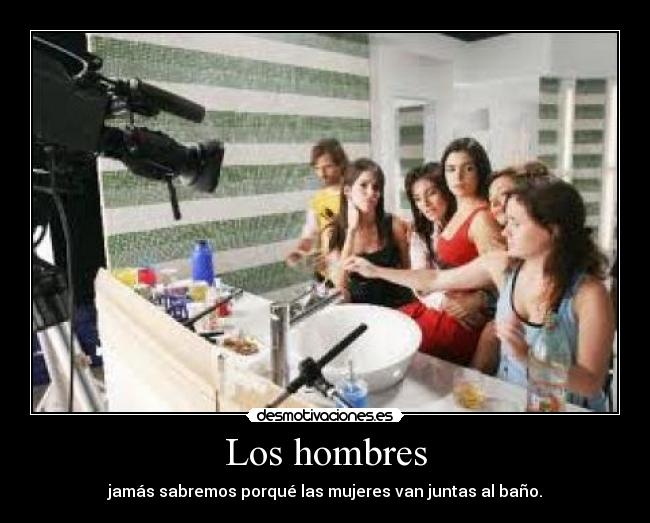 Los hombres - jamás sabremos porqué las mujeres van juntas al baño.