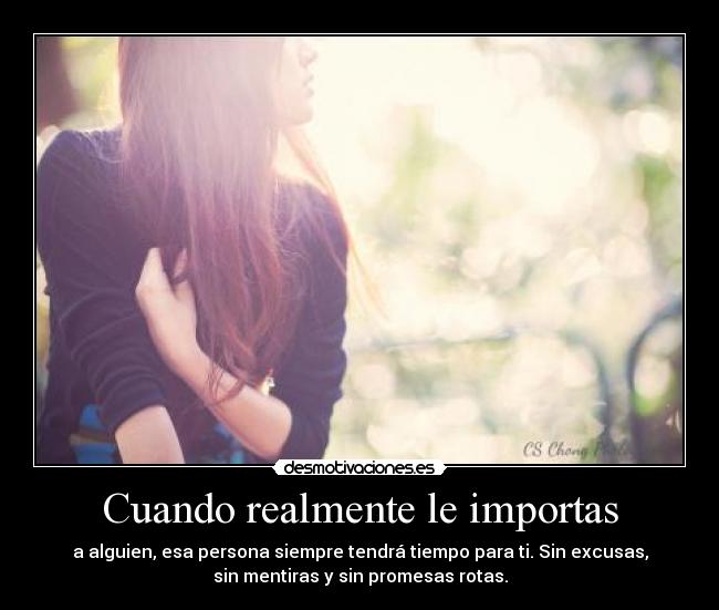 Cuando realmente le importas - a alguien, esa persona siempre tendrá tiempo para ti. Sin excusas,
sin mentiras y sin promesas rotas.