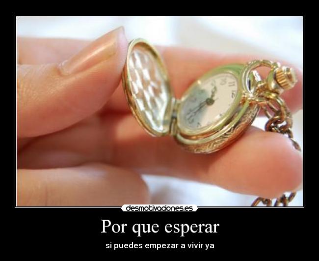 Por que esperar - si puedes empezar a vivir ya