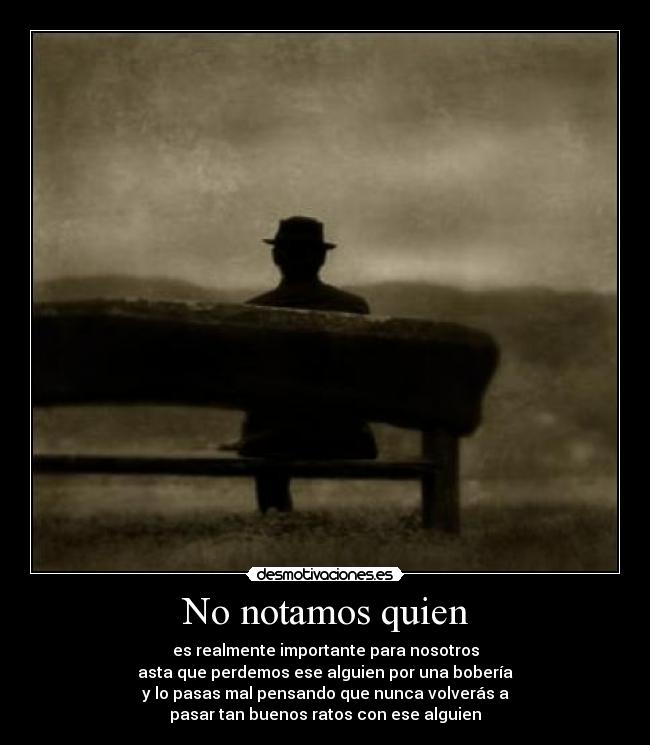 No notamos quien - es realmente importante para nosotros
asta que perdemos ese alguien por una bobería
y lo pasas mal pensando que nunca volverás a
pasar tan buenos ratos con ese alguien