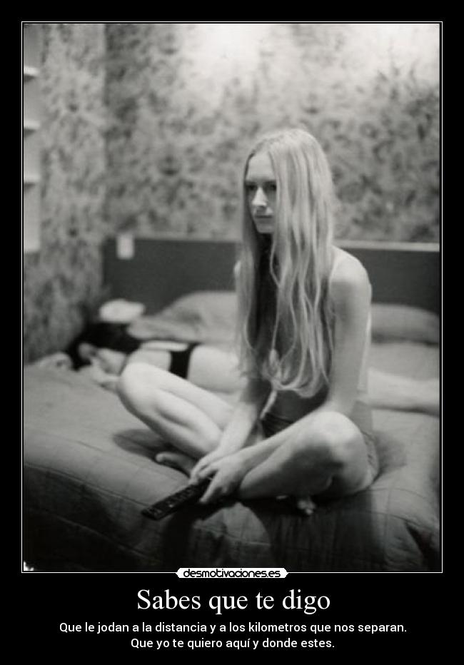 Sabes que te digo - Que le jodan a la distancia y a los kilometros que nos separan.
Que yo te quiero aquí y donde estes.