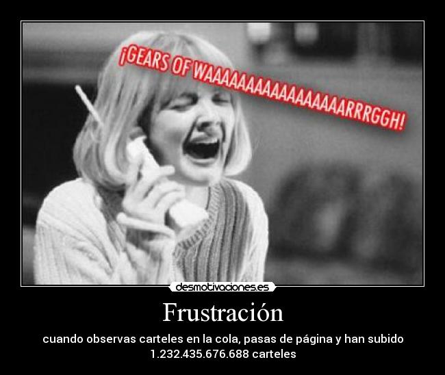 Frustración - cuando observas carteles en la cola, pasas de página y han subido
1.232.435.676.688 carteles