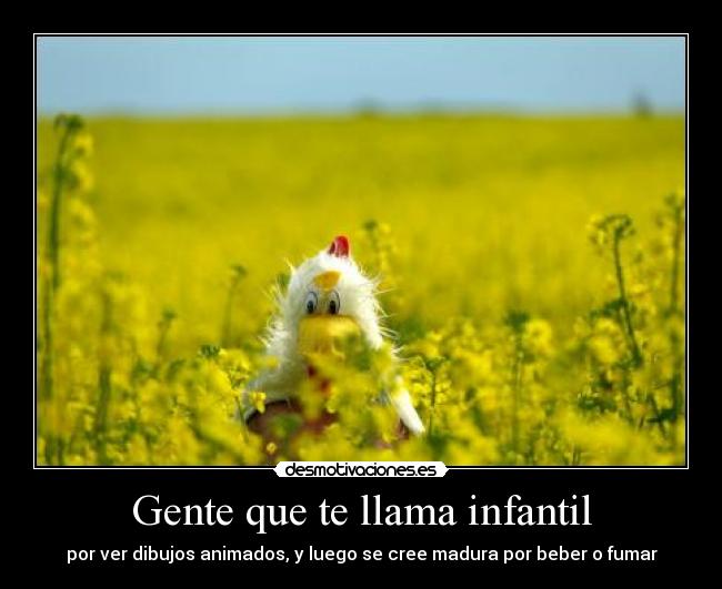 Gente que te llama infantil - por ver dibujos animados, y luego se cree madura por beber o fumar