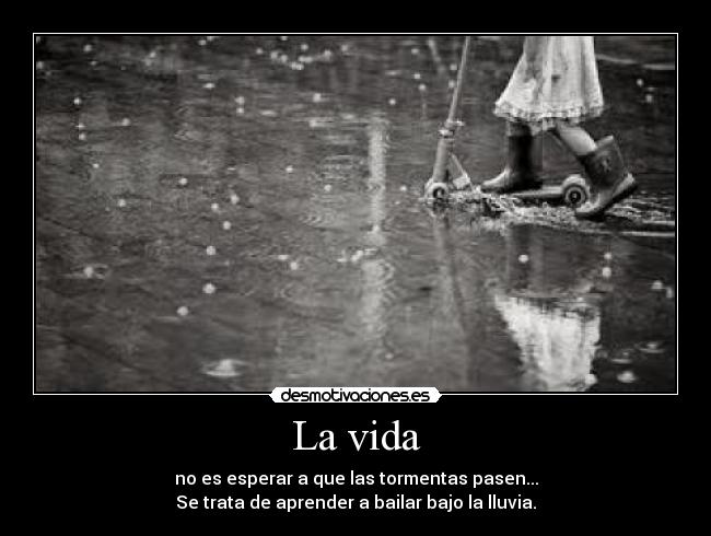 La vida - no es esperar a que las tormentas pasen...
Se trata de aprender a bailar bajo la lluvia.