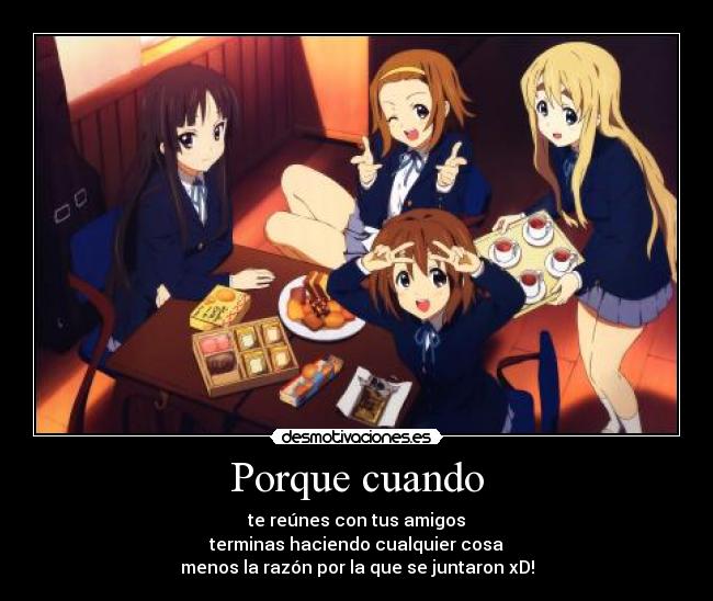 Porque cuando - te reúnes con tus amigos
terminas haciendo cualquier cosa
menos la razón por la que se juntaron xD!