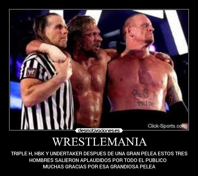 WRESTLEMANIA - TRIPLE H, HBK Y UNDERTAKER DESPUES DE UNA GRAN PELEA ESTOS TRES
HOMBRES SALIERON APLAUDIDOS POR TODO EL PUBLICO  
MUCHAS GRACIAS POR ESA GRANDIOSA PELEA