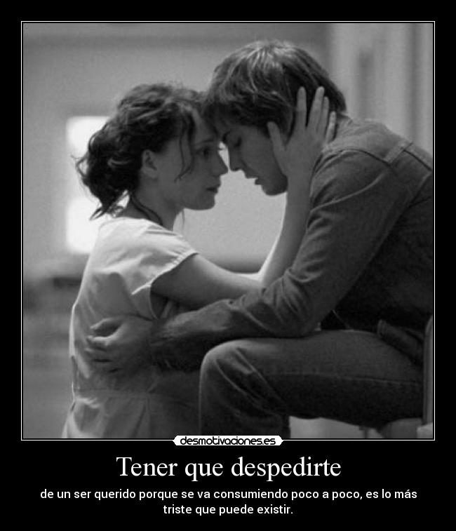 Tener que despedirte - de un ser querido porque se va consumiendo poco a poco, es lo más
triste que puede existir.