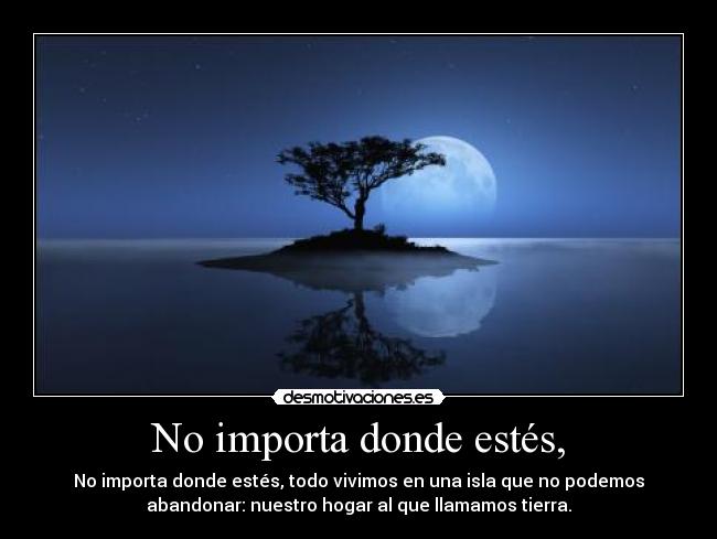 No importa donde estés, - No importa donde estés, todo vivimos en una isla que no podemos
abandonar: nuestro hogar al que llamamos tierra.