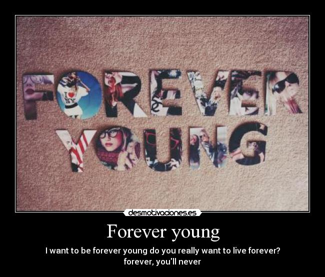 Forever young - I want to be forever young do you really want to live forever? forever, youll never