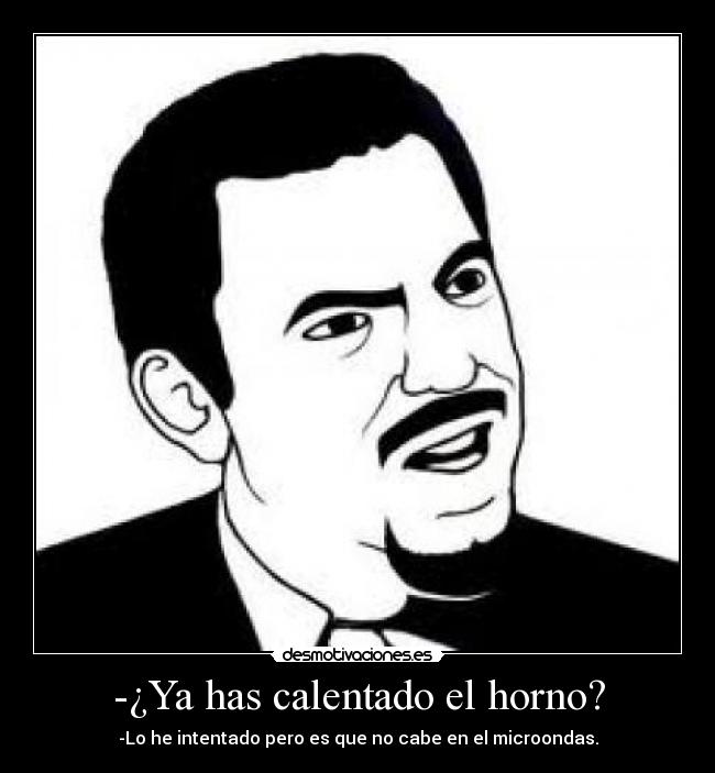 -¿Ya has calentado el horno? - -Lo he intentado pero es que no cabe en el microondas.