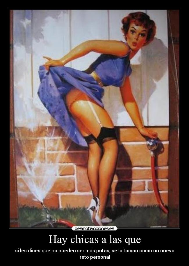 Hay chicas a las que - si les dices que no pueden ser más putas, se lo toman como un nuevo reto personal