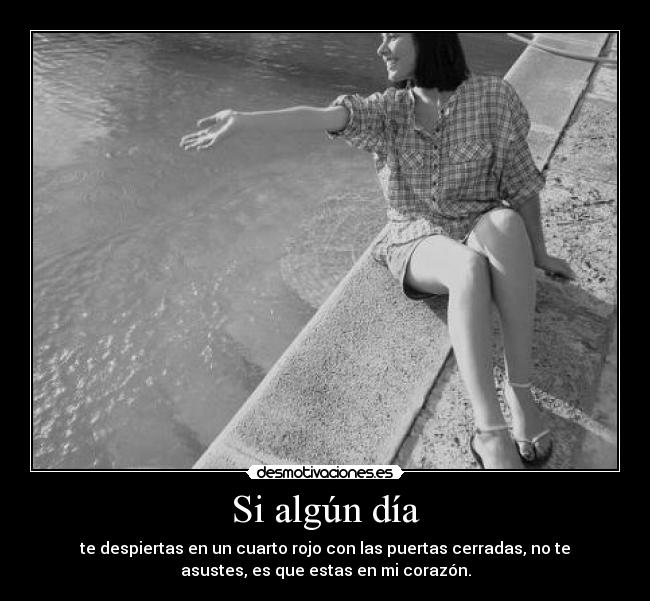 Si algún día - te despiertas en un cuarto rojo con las puertas cerradas, no te
asustes, es que estas en mi corazón.