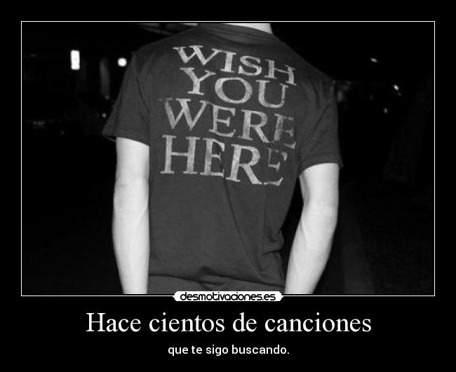 Hace cientos de canciones - que te sigo buscando.