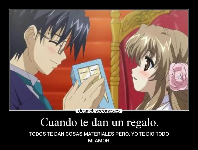 Cuando te dan un regalo. - TODOS TE DAN COSAS MATERIALES PERO, YO TE DIO TODO
MI AMOR.